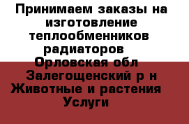 Принимаем заказы на изготовление теплообменников, радиаторов. - Орловская обл., Залегощенский р-н Животные и растения » Услуги   